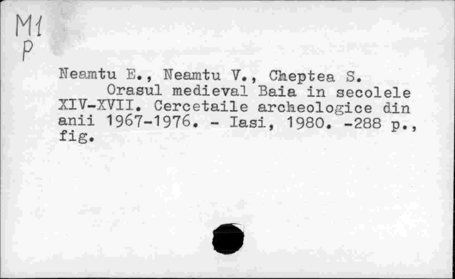 ﻿Neamtu E., Neamtu V., Cheptea S.
Orasul medieval Baia in secolele XIV-XVII. Cercetaile archeologice din anii 1967-1976. - Iasi, 1980. -288 p. fig.